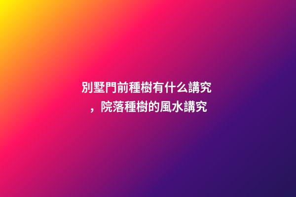 別墅門前種樹有什么講究，院落種樹的風水講究